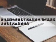 奢侈品回收店铺名字怎么取好听,奢侈品回收店铺名字怎么取好听点