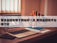 奢侈品回收哪个网站好一点,奢侈品回收平台哪个好