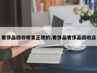 奢侈品回收哪里正规的,奢侈品奢侈品回收店