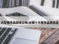 大型奢侈品回收公司,全国十大奢侈品回收店