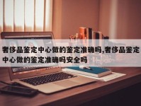 奢侈品鉴定中心做的鉴定准确吗,奢侈品鉴定中心做的鉴定准确吗安全吗