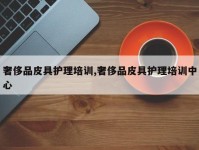奢侈品皮具护理培训,奢侈品皮具护理培训中心