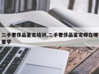 二手奢侈品鉴定培训,二手奢侈品鉴定师在哪里学