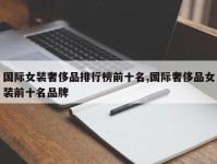 国际女装奢侈品排行榜前十名,国际奢侈品女装前十名品牌