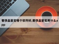 奢侈品鉴定哪个软件好,奢侈品鉴定用什么app