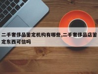二手奢侈品鉴定机构有哪些,二手奢侈品店鉴定东西可信吗