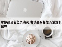奢侈品皮包怎么清洗,奢侈品皮包怎么清洗和保养