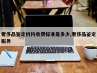 奢侈品鉴定机构收费标准是多少,奢侈品鉴定服务