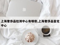 上海奢侈品检测中心有哪些,上海奢侈品鉴定中心