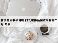 奢侈品回收平台哪个好,奢侈品回收平台哪个好 知乎