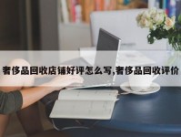 奢侈品回收店铺好评怎么写,奢侈品回收评价