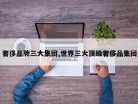 奢侈品牌三大集团,世界三大顶级奢侈品集团