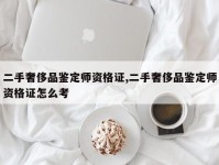 二手奢侈品鉴定师资格证,二手奢侈品鉴定师资格证怎么考