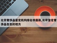 北京奢侈品鉴定机构排名榜最新,北京鉴定奢侈品包包的地方