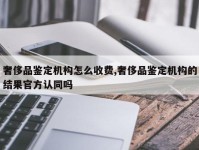 奢侈品鉴定机构怎么收费,奢侈品鉴定机构的结果官方认同吗