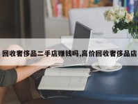 回收奢侈品二手店赚钱吗,高价回收奢侈品店