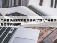二手奢侈品鉴定师在哪里学比较好,二手奢侈品鉴定学徒招聘