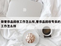 做奢侈品回收工作怎么样,奢侈品回收专员的工作怎么样
