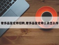 奢侈品鉴定师招聘,奢侈品鉴定师工资怎么样
