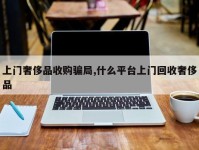 上门奢侈品收购骗局,什么平台上门回收奢侈品