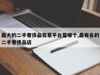 最大的二手奢侈品交易平台是哪个,最有名的二手奢侈品店