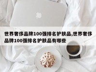 世界奢侈品牌100强排名护肤品,世界奢侈品牌100强排名护肤品有哪些