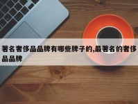 著名奢侈品品牌有哪些牌子的,最著名的奢侈品品牌