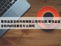 奢侈品鉴定机构有哪些公司可以做,奢侈品鉴定机构的结果官方认同吗