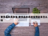 奢侈品皮具修复,奢侈品皮具修复师前景怎么样