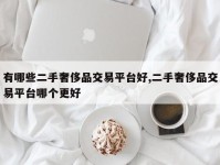 有哪些二手奢侈品交易平台好,二手奢侈品交易平台哪个更好