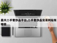 最大二手奢侈品平台,二手奢侈品交易网站有哪些