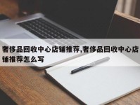 奢侈品回收中心店铺推荐,奢侈品回收中心店铺推荐怎么写