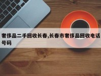奢侈品二手回收长春,长春市奢侈品回收电话号码