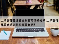 二手奢侈品店鉴定东西可信吗知乎,二手奢侈品鉴定培训机构哪里有啊?