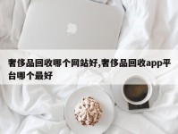 奢侈品回收哪个网站好,奢侈品回收app平台哪个最好