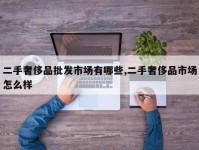 二手奢侈品批发市场有哪些,二手奢侈品市场怎么样