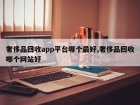 奢侈品回收app平台哪个最好,奢侈品回收哪个网站好
