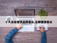 十大高端奢侈品牌香水,名牌奢侈香水
