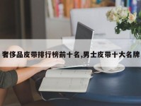 奢侈品皮带排行榜前十名,男士皮带十大名牌
