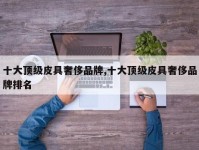 十大顶级皮具奢侈品牌,十大顶级皮具奢侈品牌排名