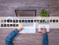 二手奢侈品鉴定师在哪里学宁波的,二手奢侈品鉴定师培训