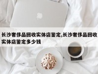 长沙奢侈品回收实体店鉴定,长沙奢侈品回收实体店鉴定多少钱