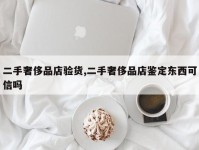 二手奢侈品店验货,二手奢侈品店鉴定东西可信吗