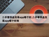 二手奢侈品交易app哪个好,二手奢侈品交易app哪个好用