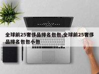 全球前25奢侈品排名包包,全球前25奢侈品排名包包小包