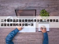 二手奢侈品店鉴定要钱吗多少钱,二手奢侈品店鉴定要钱吗多少钱一次