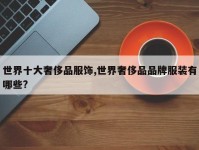 世界十大奢侈品服饰,世界奢侈品品牌服装有哪些?