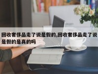 回收奢侈品走了说是假的,回收奢侈品走了说是假的是真的吗