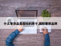 什么奢侈品是圆标的牌子,圆形奢侈品牌
