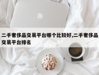 二手奢侈品交易平台哪个比较好,二手奢侈品交易平台排名